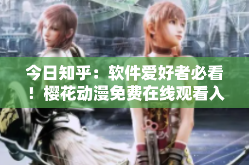 今日知乎：軟件愛(ài)好者必看！櫻花動(dòng)漫免費(fèi)在線觀看入口全解析