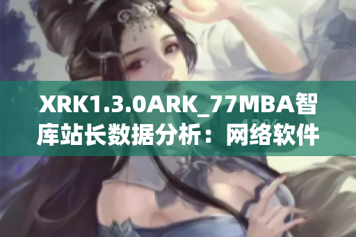 XRK1.3.0ARK_77MBA智庫站長數(shù)據(jù)分析：網(wǎng)絡(luò)軟件趨勢探討