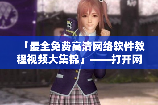 「最全免費高清網(wǎng)絡軟件教程視頻大集錦」——打開網(wǎng)絡軟件的正確姿勢