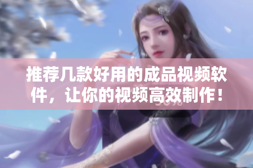 推薦幾款好用的成品視頻軟件，讓你的視頻高效制作！