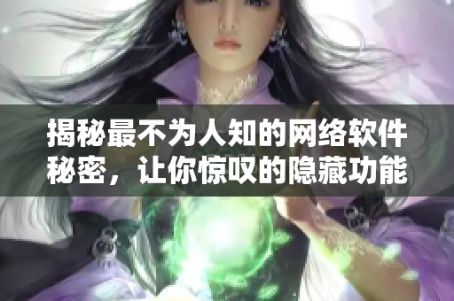 揭秘最不為人知的網(wǎng)絡(luò)軟件秘密，讓你驚嘆的隱藏功能！【圖文并茂】