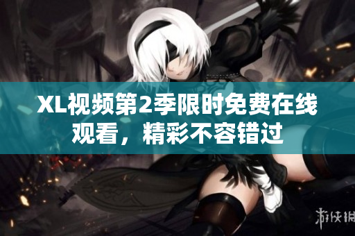 XL視頻第2季限時(shí)免費(fèi)在線觀看，精彩不容錯(cuò)過(guò)