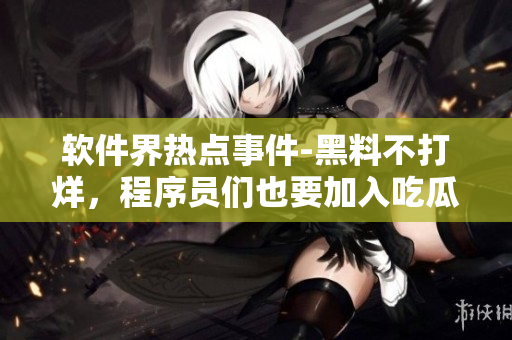 軟件界熱點事件-黑料不打烊，程序員們也要加入吃瓜人的隊伍
