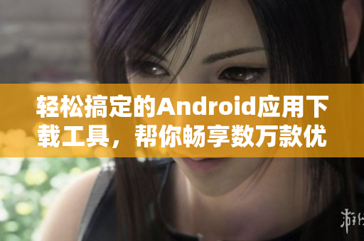 輕松搞定的Android應用下載工具，幫你暢享數(shù)萬款優(yōu)質(zhì)軟件
