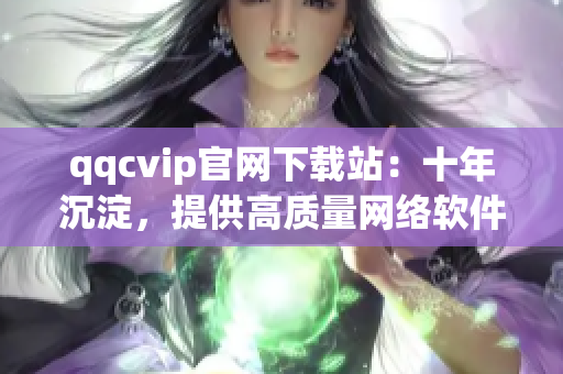 qqcvip官網(wǎng)下載站：十年沉淀，提供高質(zhì)量網(wǎng)絡(luò)軟件下載