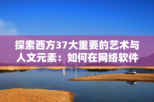 探索西方37大重要的藝術(shù)與人文元素：如何在網(wǎng)絡(luò)軟件開發(fā)中運(yùn)用