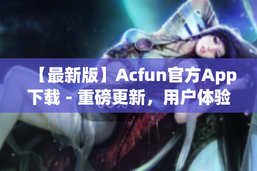 【最新版】Acfun官方App下載 - 重磅更新，用戶體驗(yàn)提升，讓你欲罷不能！