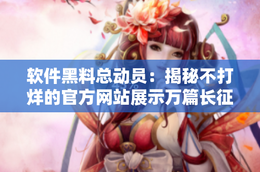 軟件黑料總動員：揭秘不打烊的官方網站展示萬篇長征