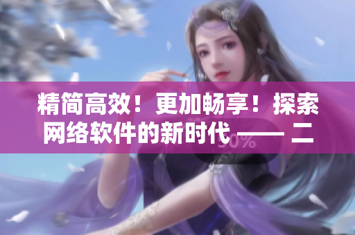 精簡高效！更加暢享！探索網(wǎng)絡(luò)軟件的新時代 —— 二三線軟件優(yōu)化改進指南
