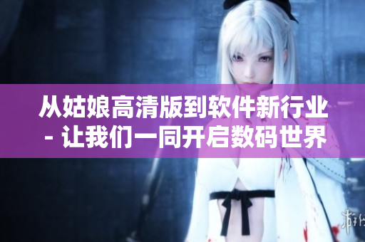從姑娘高清版到軟件新行業(yè) - 讓我們一同開啟數碼世界