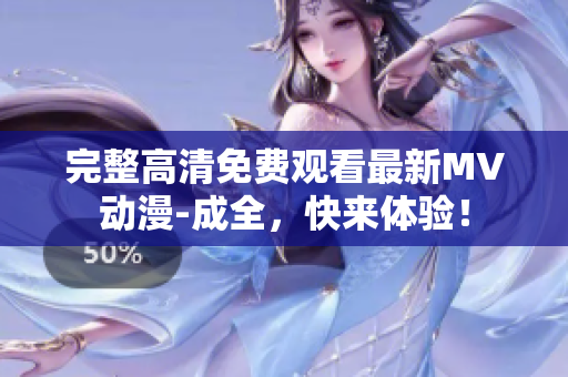 完整高清免費(fèi)觀看最新MV動(dòng)漫-成全，快來(lái)體驗(yàn)！