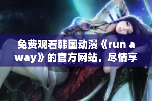 免費(fèi)觀看韓國(guó)動(dòng)漫《run away》的官方網(wǎng)站，盡情享受精彩劇情！