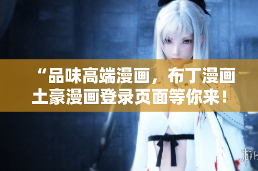 “品味高端漫畫，布丁漫畫土豪漫畫登錄頁面等你來！”