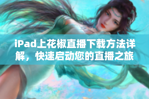 iPad上花椒直播下載方法詳解，快速啟動(dòng)您的直播之旅！