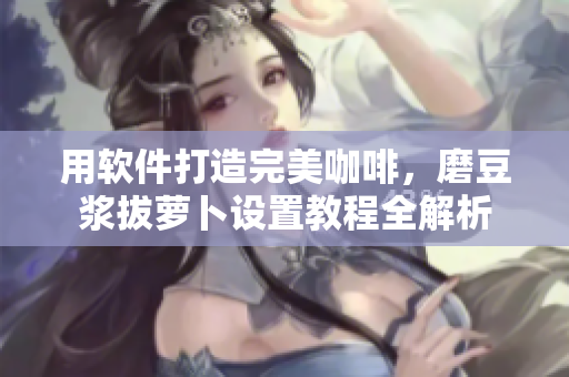 用軟件打造完美咖啡，磨豆?jié){拔蘿卜設(shè)置教程全解析