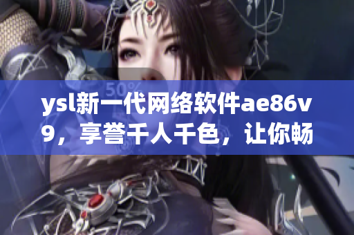 ysl新一代網(wǎng)絡(luò)軟件ae86v9，享譽(yù)千人千色，讓你暢游網(wǎng)絡(luò)世界