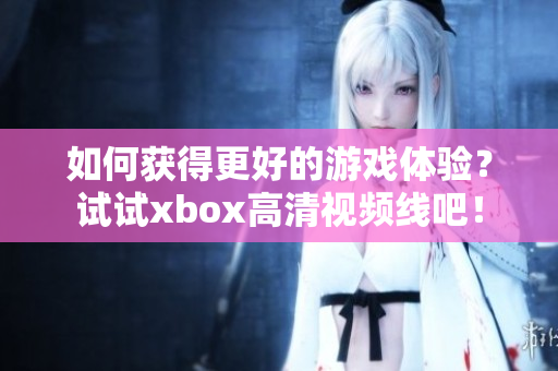 如何獲得更好的游戲體驗(yàn)？試試xbox高清視頻線吧！