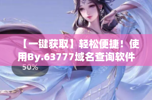 【一鍵獲取】輕松便捷！使用By.63777域名查詢(xún)軟件，快速獲取您需要的信息！