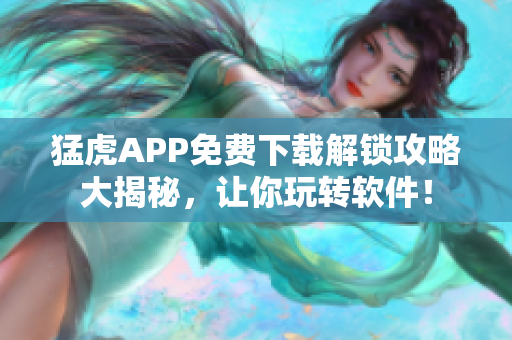 猛虎APP免費(fèi)下載解鎖攻略大揭秘，讓你玩轉(zhuǎn)軟件！
