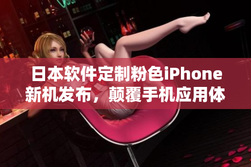 日本軟件定制粉色iPhone新機(jī)發(fā)布，顛覆手機(jī)應(yīng)用體驗(yàn)