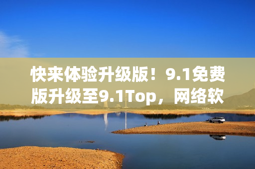 快來體驗升級版！9.1免費版升級至9.1Top，網(wǎng)絡(luò)軟件編程必備