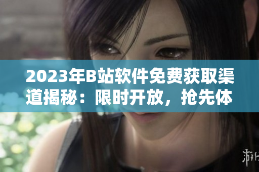 2023年B站軟件免費獲取渠道揭秘：限時開放，搶先體驗！