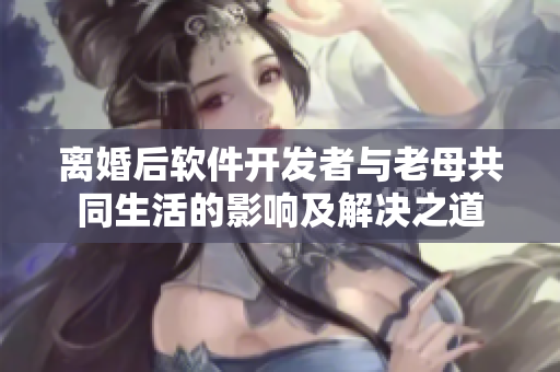 離婚后軟件開(kāi)發(fā)者與老母共同生活的影響及解決之道