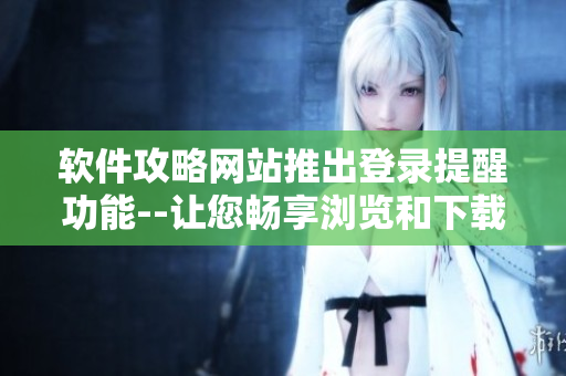 軟件攻略網(wǎng)站推出登錄提醒功能--讓您暢享瀏覽和下載體驗