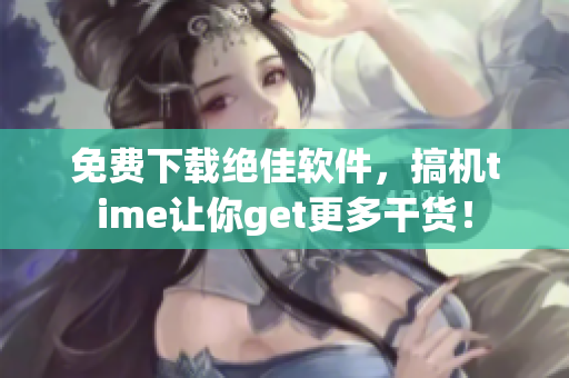 免費下載絕佳軟件，搞機time讓你get更多干貨！
