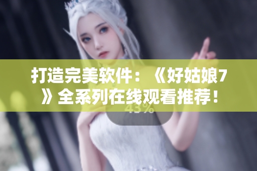 打造完美軟件：《好姑娘7》全系列在線觀看推薦！