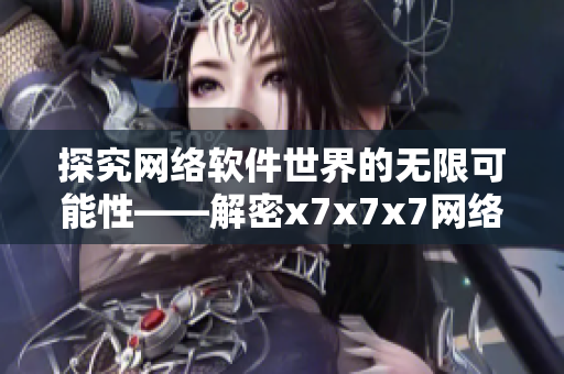 探究網(wǎng)絡(luò)軟件世界的無限可能性——解密x7x7x7網(wǎng)絡(luò)軟件的優(yōu)勢與創(chuàng)新