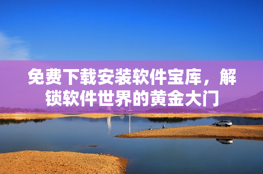 免費(fèi)下載安裝軟件寶庫(kù)，解鎖軟件世界的黃金大門(mén)