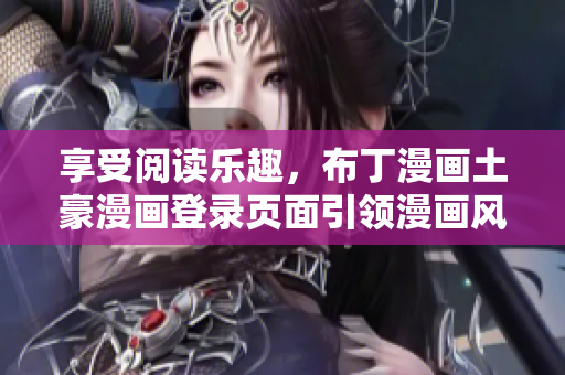 享受閱讀樂趣，布丁漫畫土豪漫畫登錄頁面引領(lǐng)漫畫風(fēng)潮