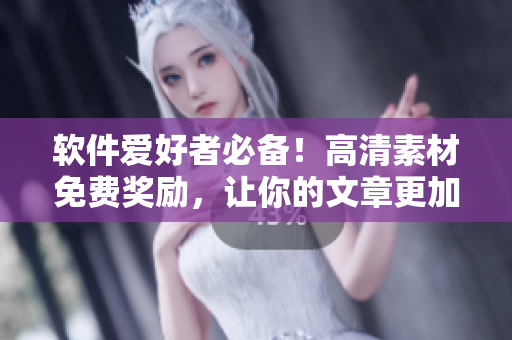 軟件愛好者必備！高清素材免費(fèi)獎(jiǎng)勵(lì)，讓你的文章更加流暢