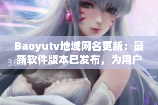 Baoyutv地域網(wǎng)名更新：最新軟件版本已發(fā)布，為用戶提供更好的觀看體驗(yàn)