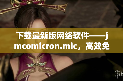 下載最新版網(wǎng)絡軟件——jmcomicron.mic，高效免費的天堂！