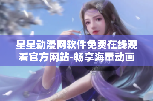星星動(dòng)漫網(wǎng)軟件免費(fèi)在線觀看官方網(wǎng)站-暢享海量動(dòng)畫(huà)資源