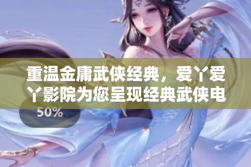 重溫金庸武俠經典，愛丫愛丫影院為您呈現(xiàn)經典武俠電視劇