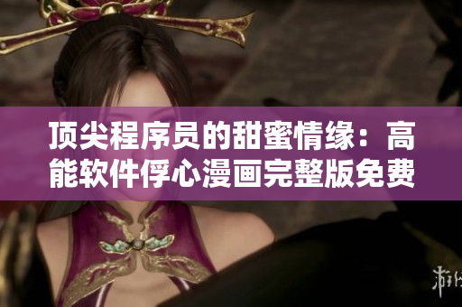 頂尖程序員的甜蜜情緣：高能軟件俘心漫畫(huà)完整版免費(fèi)閱讀