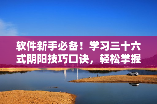 軟件新手必備！學(xué)習(xí)三十六式陰陽技巧口訣，輕松掌握軟件操作竅門