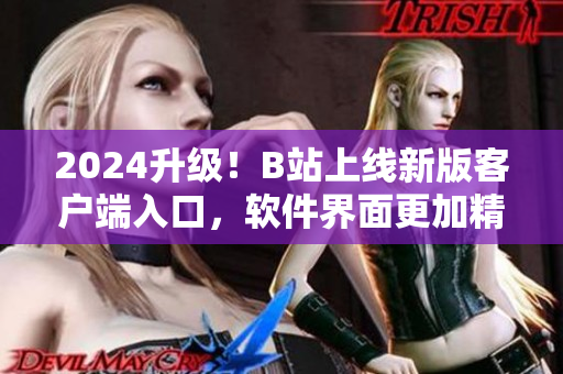 2024升級！B站上線新版客戶端入口，軟件界面更加精美實用！