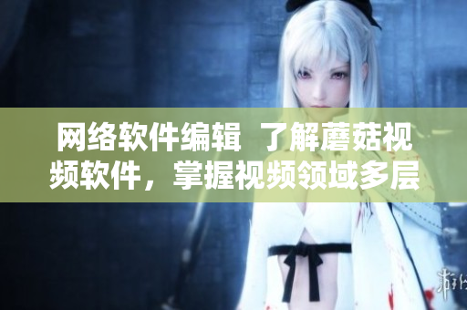 網(wǎng)絡(luò)軟件編輯  了解蘑菇視頻軟件，掌握視頻領(lǐng)域多層次技術(shù)專家解密方案