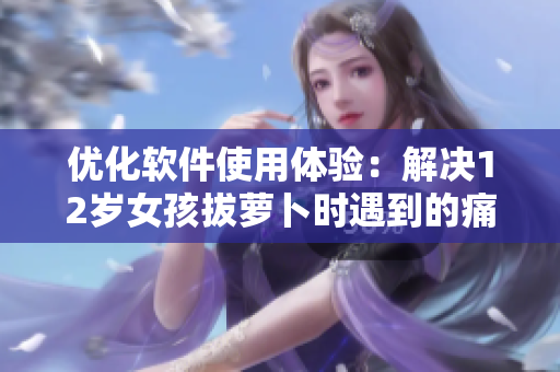 優(yōu)化軟件使用體驗(yàn)：解決12歲女孩拔蘿卜時(shí)遇到的痛點(diǎn)問題