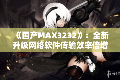 《國產(chǎn)MAX3232》：全新升級網(wǎng)絡軟件傳輸效率倍增！