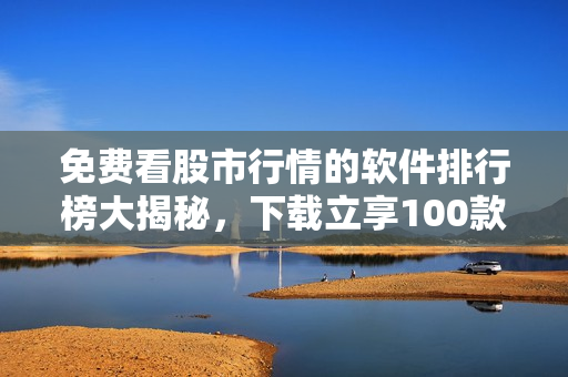 免費(fèi)看股市行情的軟件排行榜大揭秘，下載立享100款熱門應(yīng)用