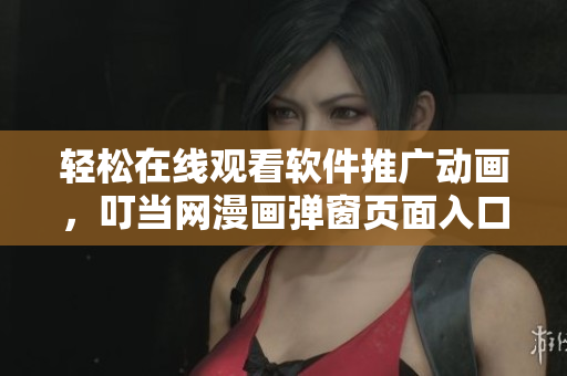 輕松在線觀看軟件推廣動畫，叮當(dāng)網(wǎng)漫畫彈窗頁面入口全方位解析
