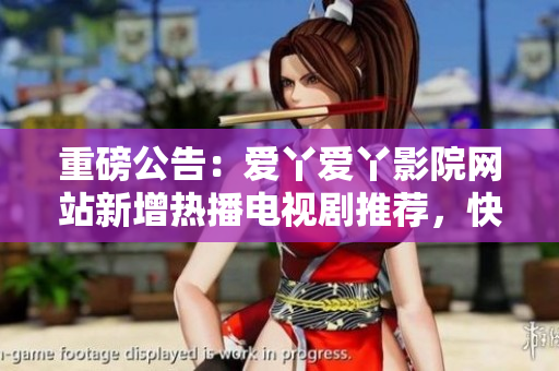 重磅公告：愛(ài)丫愛(ài)丫影院網(wǎng)站新增熱播電視劇推薦，快來(lái)一起觀看吧！