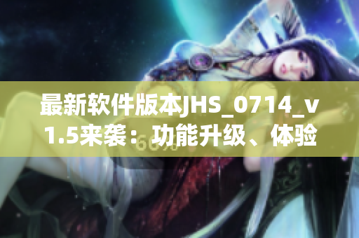 最新軟件版本JHS_0714_v1.5來襲：功能升級、體驗(yàn)優(yōu)化