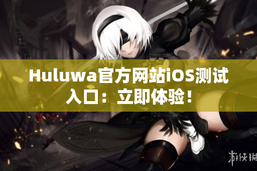 Huluwa官方網(wǎng)站iOS測(cè)試入口：立即體驗(yàn)！