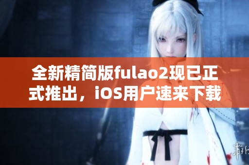 全新精簡版fulao2現(xiàn)已正式推出，iOS用戶速來下載!